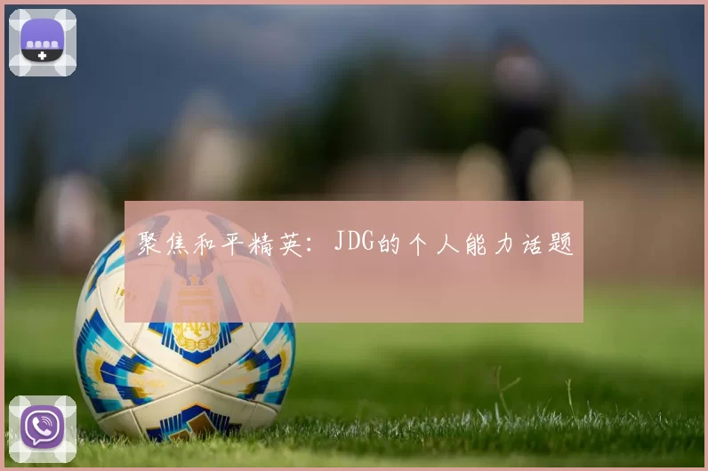 聚焦和平精英：JDG的个人能力话题