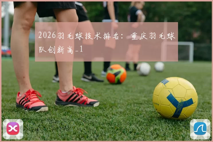 2026羽毛球技术排名：重庆羽毛球队创新高_1