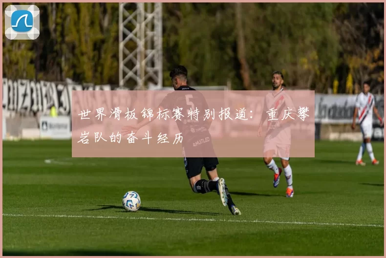 世界滑板锦标赛特别报道：重庆攀岩队的奋斗经历