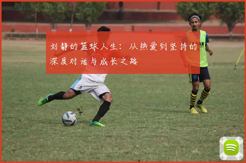 刘静的篮球人生：从热爱到坚持的深度对话与成长之路