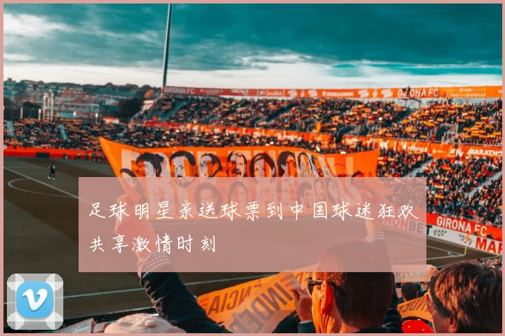 足球明星亲送球票到中国球迷狂欢共享激情时刻