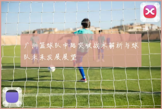 广州篮球队中路突破战术解析与球队未来发展展望
