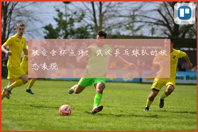 联合会杯点评：武汉乒乓球队的状态表现