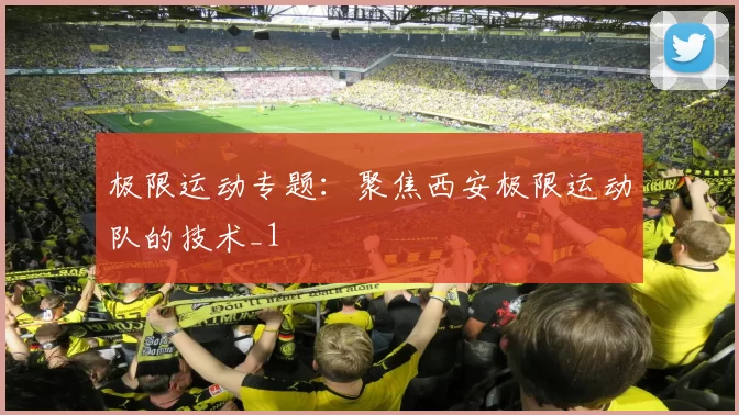 极限运动专题：聚焦西安极限运动队的技术_1