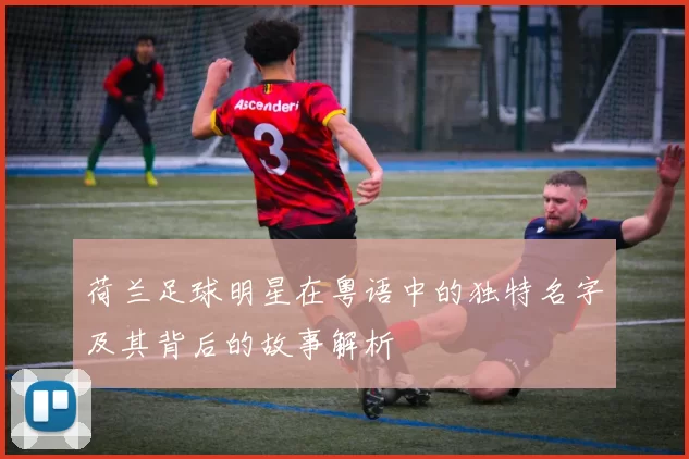 荷兰足球明星在粤语中的独特名字及其背后的故事解析