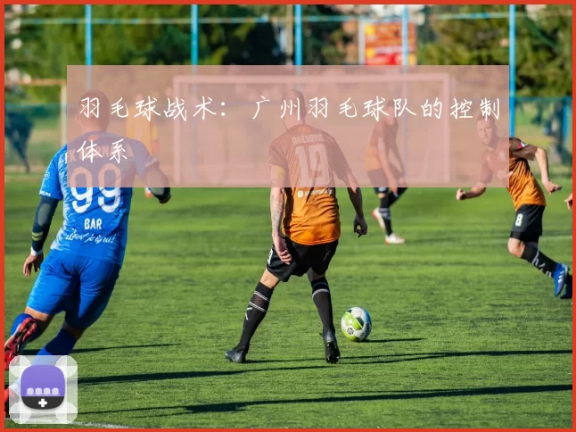 羽毛球战术：广州羽毛球队的控制体系