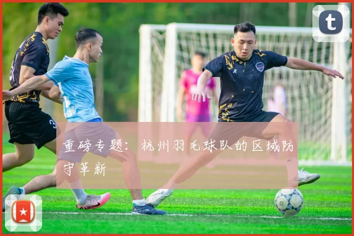 重磅专题：杭州羽毛球队的区域防守革新