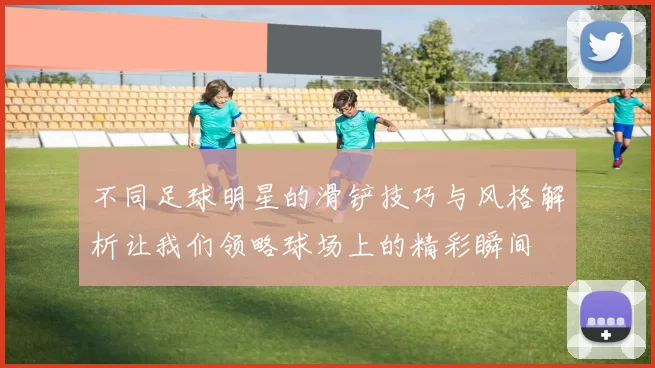 不同足球明星的滑铲技巧与风格解析让我们领略球场上的精彩瞬间