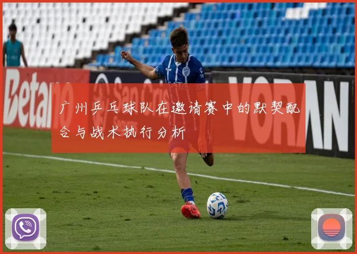 广州乒乓球队在邀请赛中的默契配合与战术执行分析