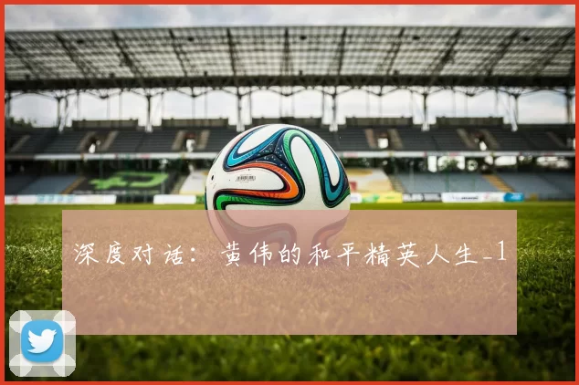 深度对话：黄伟的和平精英人生_1