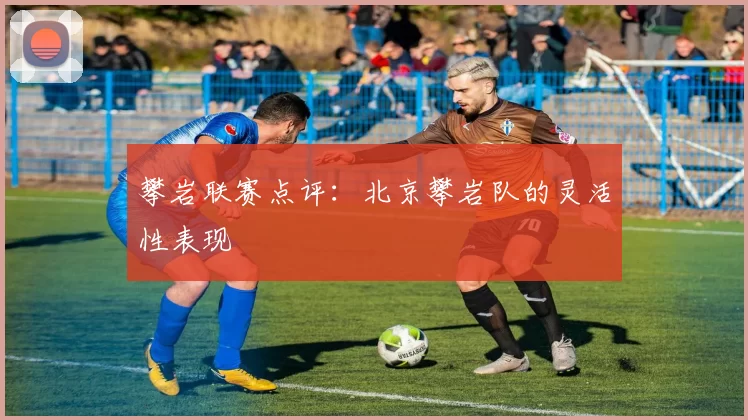 攀岩联赛点评：北京攀岩队的灵活性表现