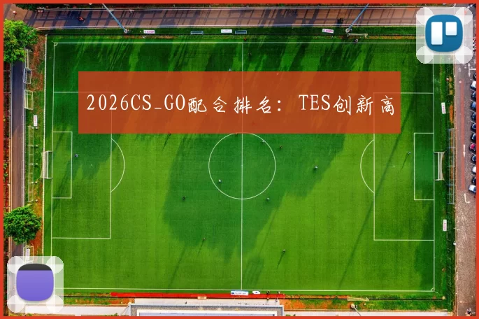 2026CS_GO配合排名：TES创新高