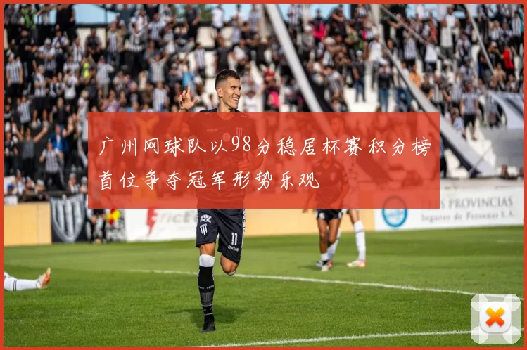 广州网球队以98分稳居杯赛积分榜首位争夺冠军形势乐观